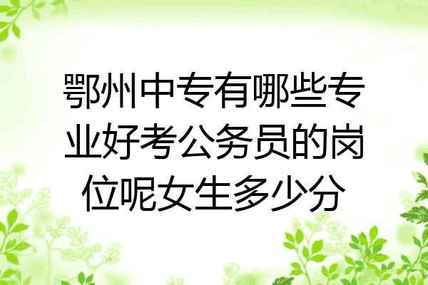 鄂州中专有哪些专业好考公务员的岗位呢女生多少分