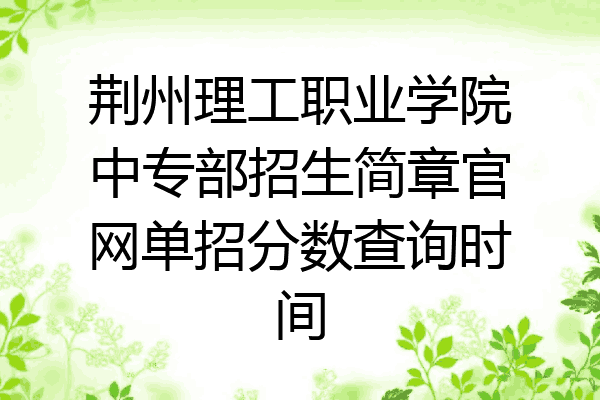 荆州理工职业学院中专部招生简章官网单招分数查询时间