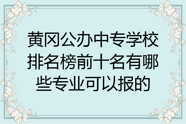 黄冈公办中专学校排名榜前十名有哪些专业可以报的