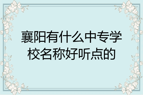 襄阳有什么中专学校名称好听点的