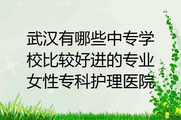武汉有哪些中专学校比较好进的专业女性专科护理医院