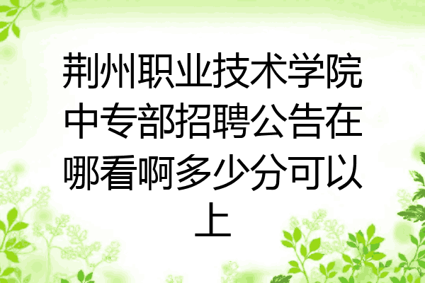 荆州职业技术学院中专部招聘公告在哪看啊多少分可以上