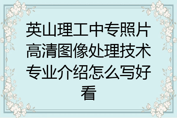 英山理工中专照片高清图像处理技术专业介绍怎么写好看