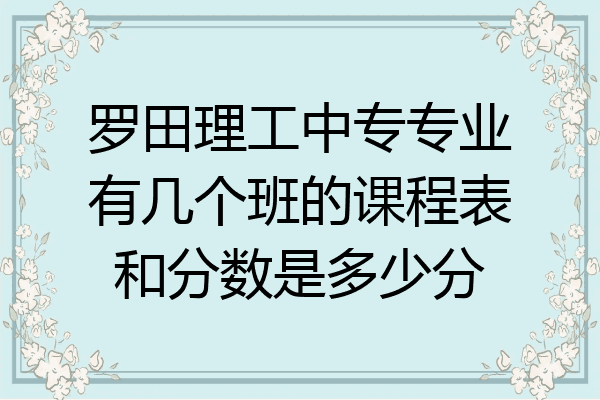 罗田理工中专专业有几个班的课程表和分数是多少分
