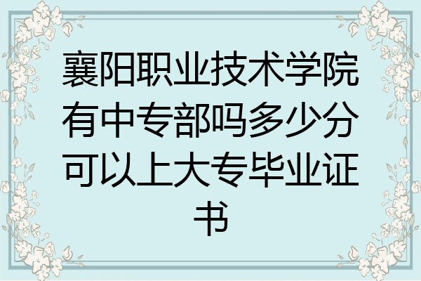 襄阳职业技术学院有中专部吗多少分可以上大专毕业证书