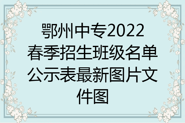 鄂州中专2022春季招生班级名单公示表最新图片文件图