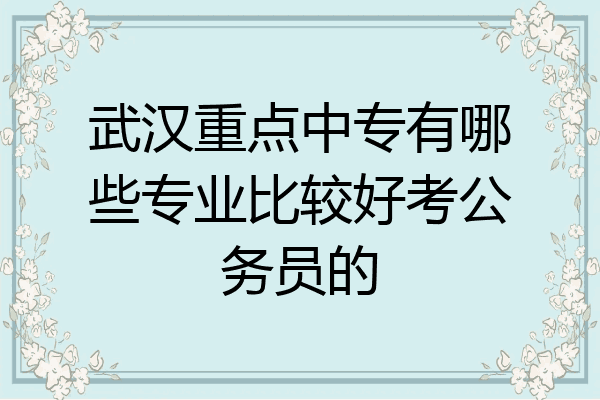 武汉重点中专有哪些专业比较好考公务员的