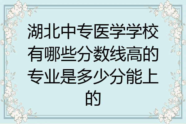 湖北中专医学学校有哪些分数线高的专业是多少分能上的