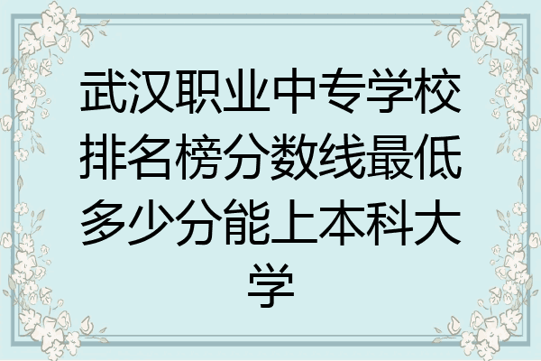 武汉职业中专学校排名榜分数线最低多少分能上本科大学