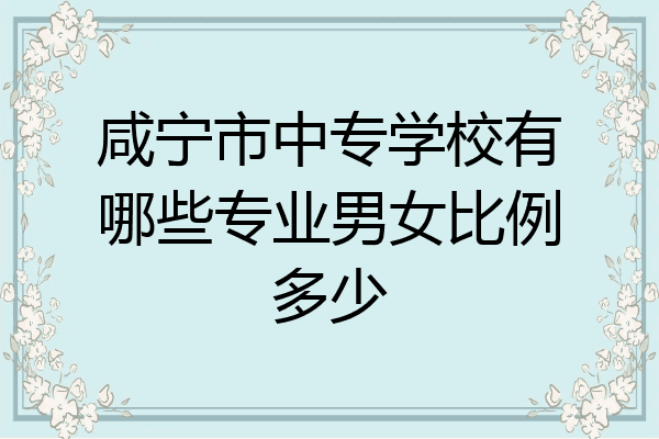 咸宁市中专学校有哪些专业男女比例多少