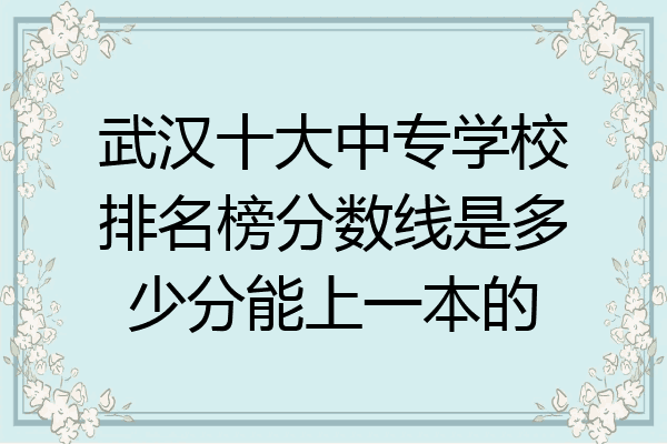 武汉十大中专学校排名榜分数线是多少分能上一本的