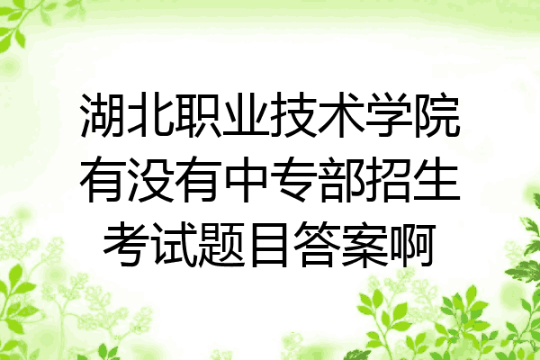 湖北职业技术学院有没有中专部招生考试题目答案啊