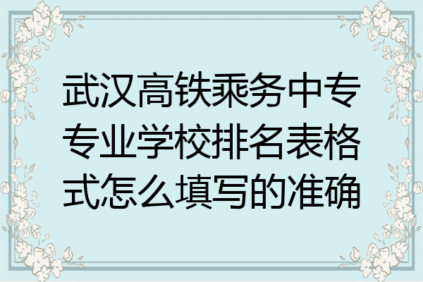 武汉高铁乘务中专专业学校排名表格式怎么填写的准确