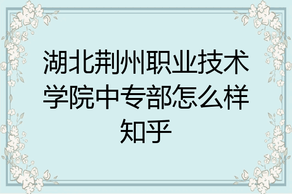 湖北荆州职业技术学院中专部怎么样知乎