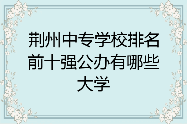 荆州中专学校排名前十强公办有哪些大学