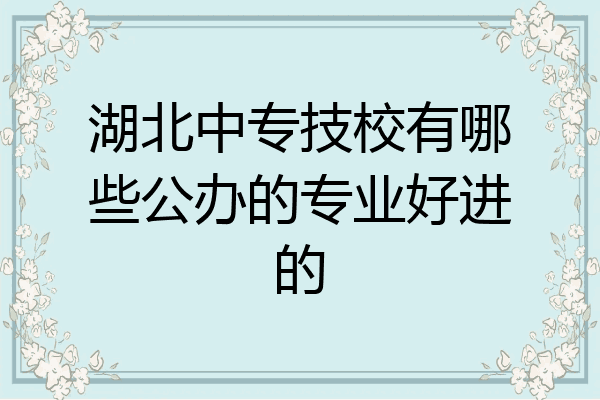 湖北中专技校有哪些公办的专业好进的