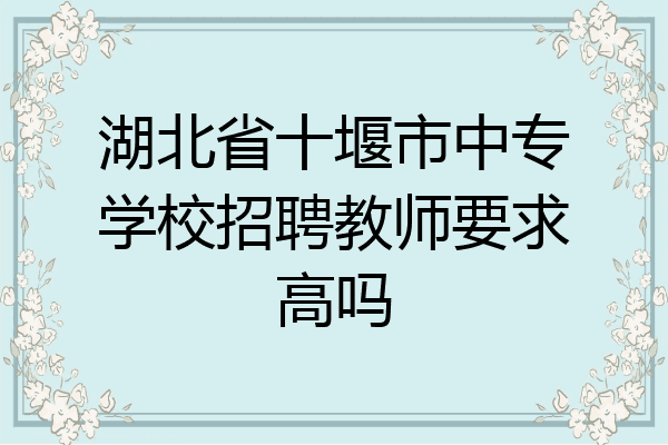 湖北省十堰市中专学校招聘教师要求高吗