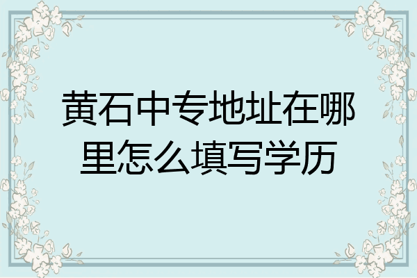 黄石中专地址在哪里怎么填写学历