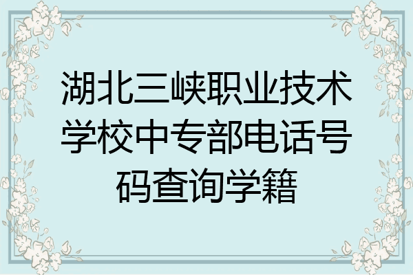 湖北三峡职业技术学校中专部电话号码查询学籍