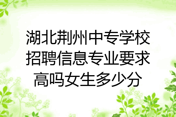 湖北荆州中专学校招聘信息专业要求高吗女生多少分
