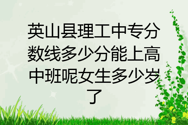 英山县理工中专分数线多少分能上高中班呢女生多少岁了