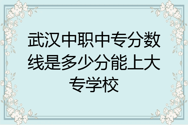 武汉中职中专分数线是多少分能上大专学校