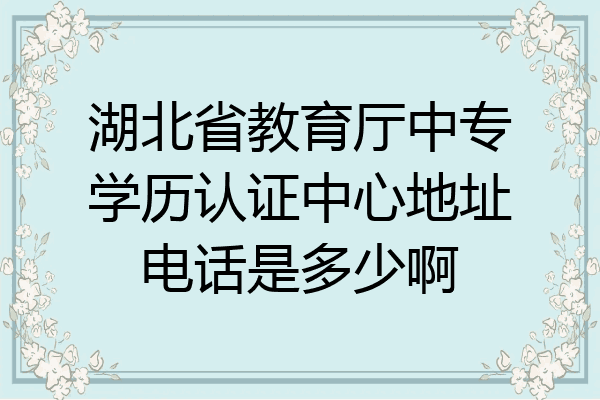 湖北省教育厅中专学历认证中心地址电话是多少啊