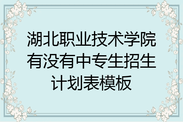 湖北职业技术学院有没有中专生招生计划表模板