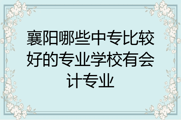 襄阳哪些中专比较好的专业学校有会计专业