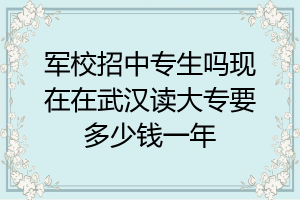 军校招中专生吗现在在武汉读大专要多少钱一年