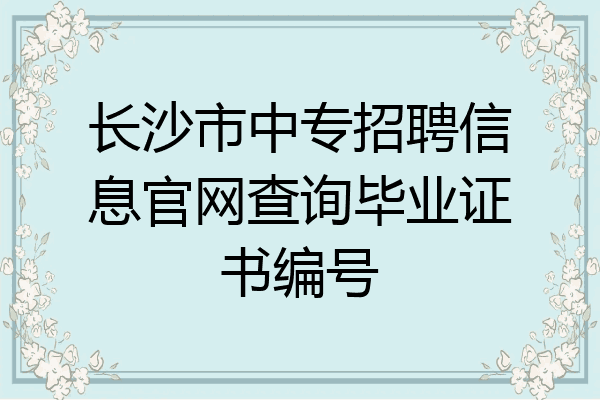 长沙市中专招聘信息官网查询毕业证书编号