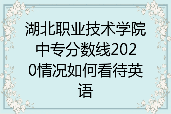 湖北职业技术学院中专分数线2020情况如何看待英语