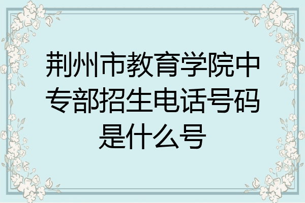 荆州市教育学院中专部招生电话号码是什么号