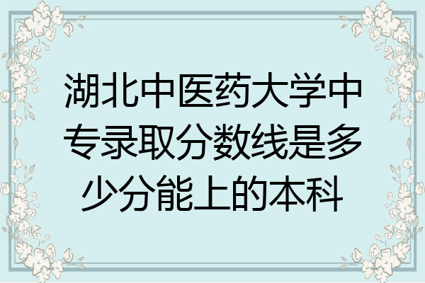 湖北中医药大学中专录取分数线是多少分能上的本科