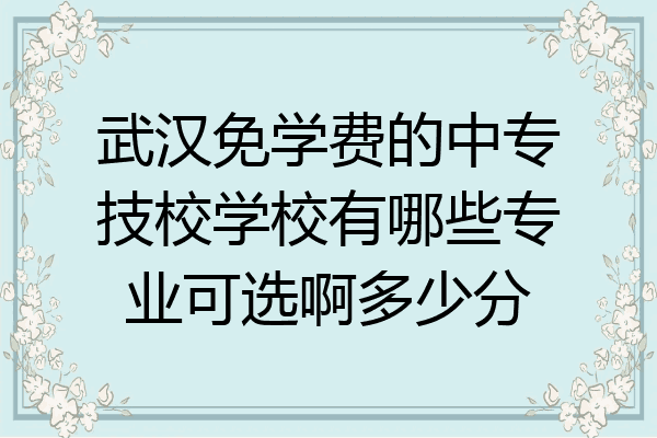 武汉免学费的中专技校学校有哪些专业可选啊多少分