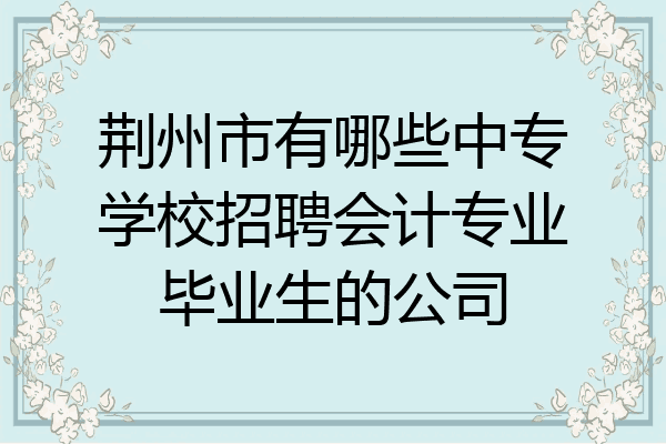 荆州市有哪些中专学校招聘会计专业毕业生的公司
