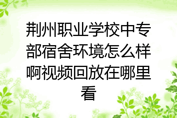 荆州职业学校中专部宿舍环境怎么样啊视频回放在哪里看