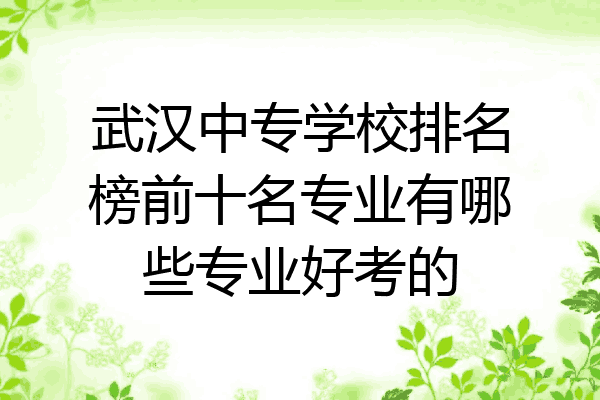 武汉中专学校排名榜前十名专业有哪些专业好考的