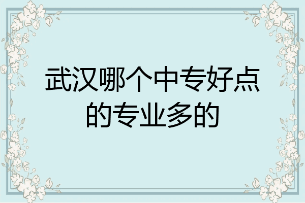 武汉哪个中专好点的专业多的
