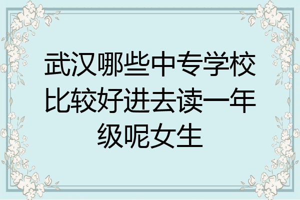 武汉哪些中专学校比较好进去读一年级呢女生