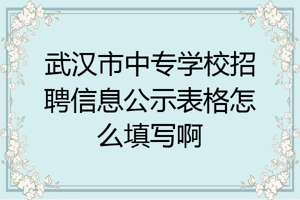 武汉市中专学校招聘信息公示表格怎么填写啊