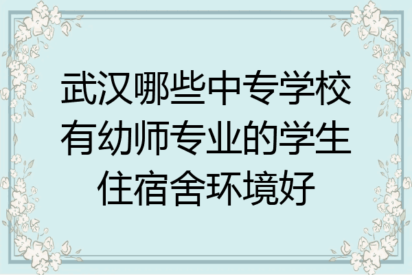 武汉哪些中专学校有幼师专业的学生住宿舍环境好