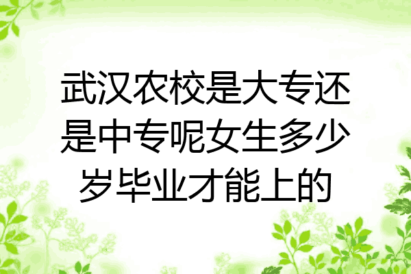 武汉农校是大专还是中专呢女生多少岁毕业才能上的