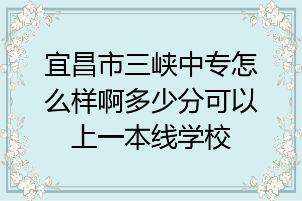 宜昌市三峡中专怎么样啊多少分可以上一本线学校