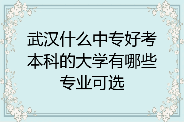 武汉什么中专好考本科的大学有哪些专业可选