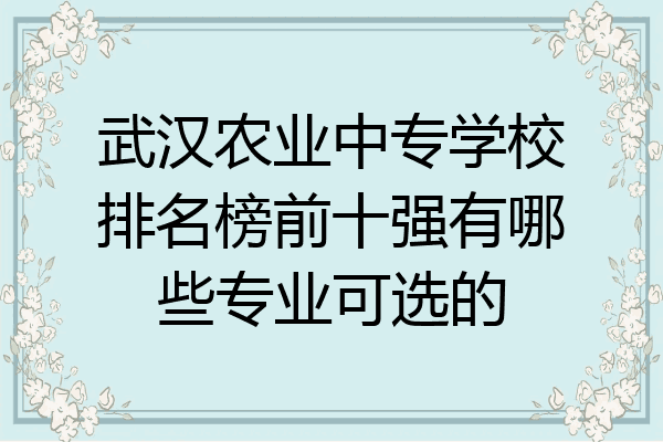 武汉农业中专学校排名榜前十强有哪些专业可选的