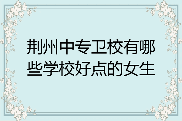荆州中专卫校有哪些学校好点的女生