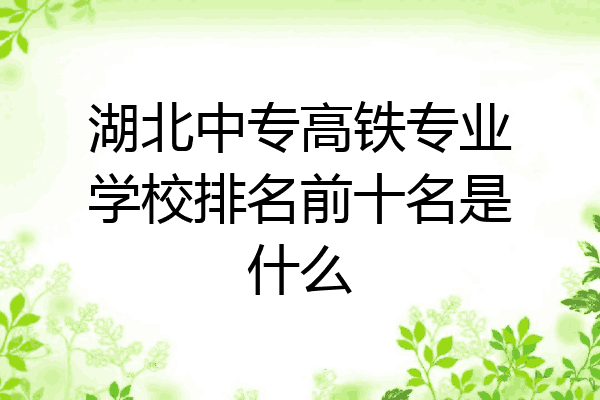 湖北中专高铁专业学校排名前十名是什么