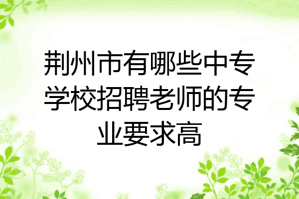 荆州市有哪些中专学校招聘老师的专业要求高
