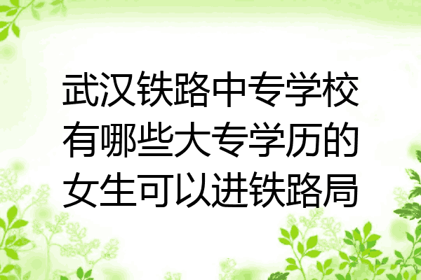 武汉铁路中专学校有哪些大专学历的女生可以进铁路局